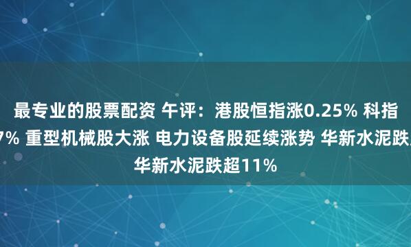 最专业的股票配资 午评：港股恒指涨0.25% 科指涨0.07% 重型机械股大涨 电力设备股延续涨势 华新水泥跌超11%