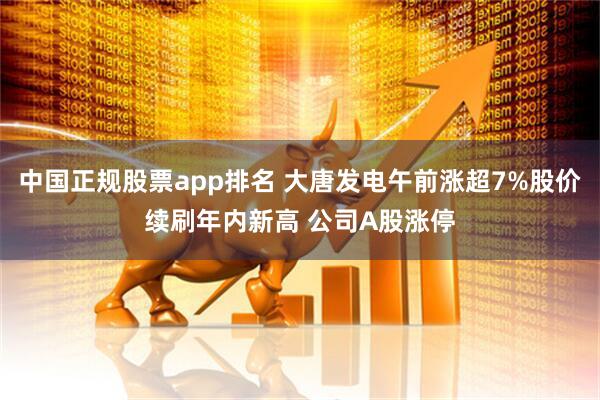 中国正规股票app排名 大唐发电午前涨超7%股价续刷年内新高 公司A股涨停