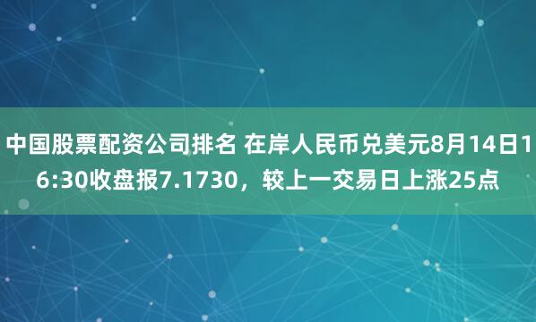 中国股票配资公司排名 在岸人民币兑美元8月14日16:30收盘报7.1730，较上一交易日上涨25点