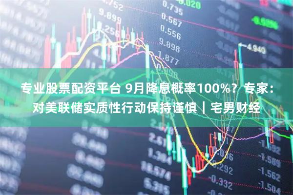 专业股票配资平台 9月降息概率100%？专家：对美联储实质性行动保持谨慎｜宅男财经