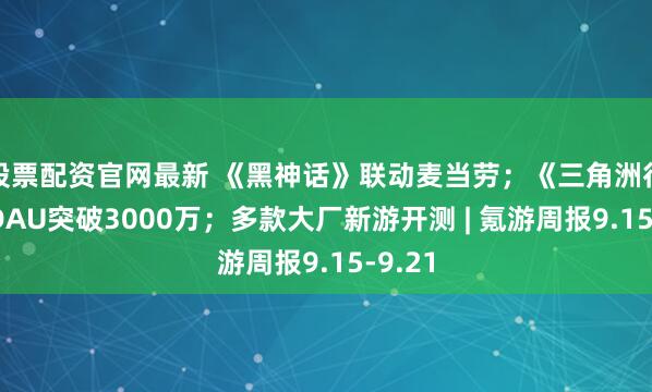 股票配资官网最新 《黑神话》联动麦当劳；《三角洲行动》DAU突破3000万；多款大厂新游开测 | 氪游周报9.15-9.21