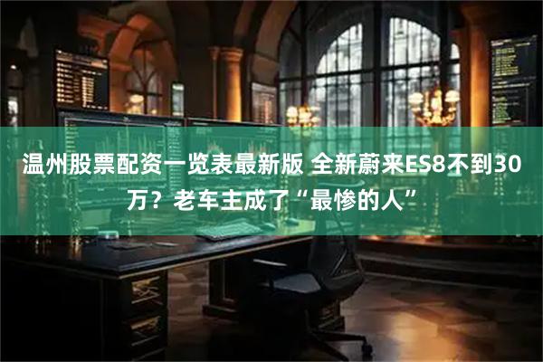 温州股票配资一览表最新版 全新蔚来ES8不到30万？老车主成了“最惨的人”