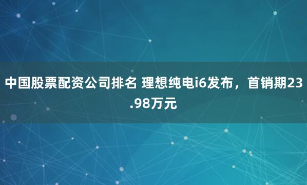 中国股票配资公司排名 理想纯电i6发布，首销期23.98万元