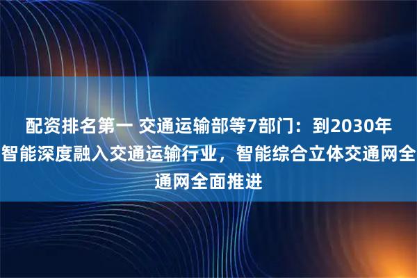 配资排名第一 交通运输部等7部门：到2030年，人工智能深度融入交通运输行业，智能综合立体交通网全面推进