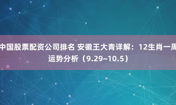 中国股票配资公司排名 安徽王大青详解：12生肖一周运势分析（9.29~10.5）