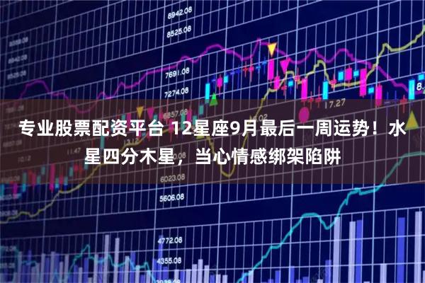 专业股票配资平台 12星座9月最后一周运势！水星四分木星，当心情感绑架陷阱