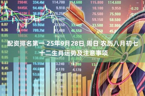 配资排名第一 25年9月28日 周日 农历八月初七 十二生肖运势及注意事项