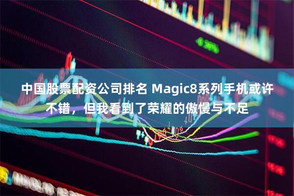 中国股票配资公司排名 Magic8系列手机或许不错，但我看到了荣耀的傲慢与不足