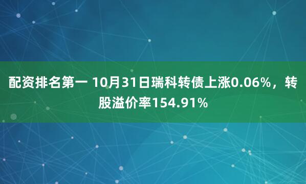 配资排名第一 10月31日瑞科转债上涨0.06%，转股溢价率154.91%