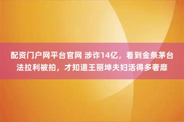 配资门户网平台官网 涉诈14亿，看到金条茅台法拉利被拍，才知道王丽坤夫妇活得多奢靡