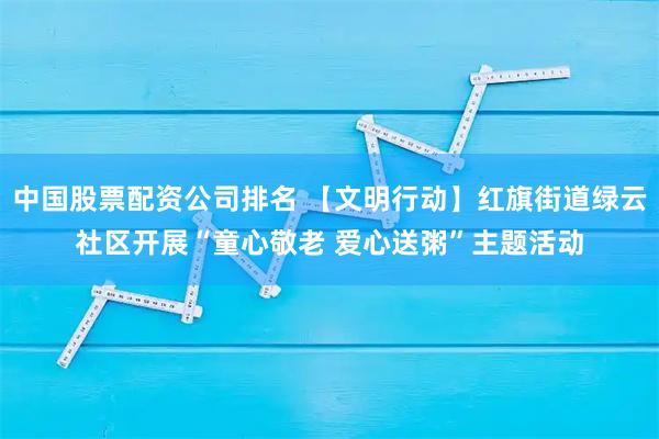 中国股票配资公司排名 【文明行动】红旗街道绿云社区开展“童心敬老 爱心送粥”主题活动