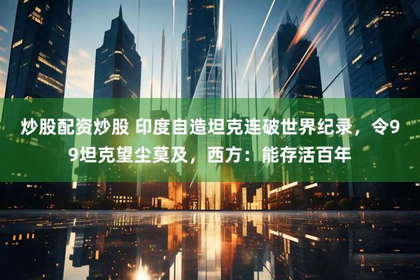 炒股配资炒股 印度自造坦克连破世界纪录，令99坦克望尘莫及，西方：能存活百年