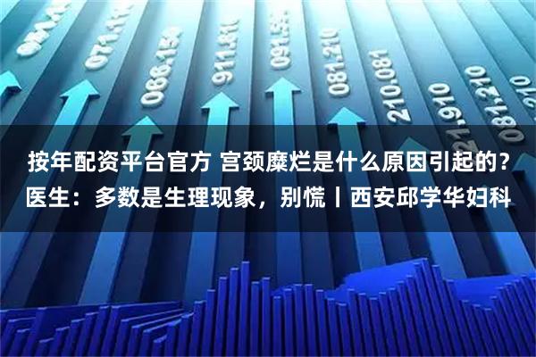 按年配资平台官方 宫颈糜烂是什么原因引起的？医生：多数是生理现象，别慌丨西安邱学华妇科