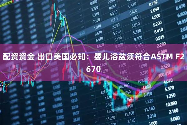 配资资金 出口美国必知：婴儿浴盆须符合ASTM F2670