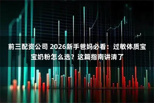 前三配资公司 2026新手爸妈必看：过敏体质宝宝奶粉怎么选？这篇指南讲清了