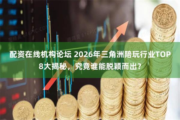 配资在线机构论坛 2026年三角洲陪玩行业TOP8大揭秘，究竟谁能脱颖而出？